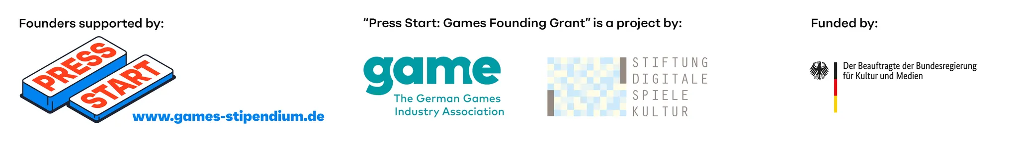 Logo of Press Start, game - the german games industry association, Stiftung Digitale Spielekultur and the BKM. Founders are supported by Press Start (www.games-stipendium.de). The 'Press Start: Games Founding Grant' is a project by game - the german games industry association and the Stiftung Digitale Spielekultur. It is funded by the BKM (Federal Government Commissioner for Culture and the Media).